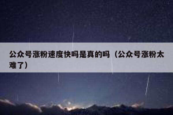 公众号涨粉速度快吗是真的吗（公众号涨粉太难了） 第1张