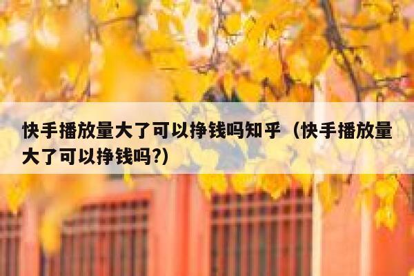 快手播放量大了可以挣钱吗知乎（快手播放量大了可以挣钱吗?） 第1张