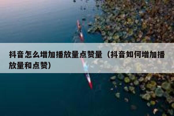 抖音怎么增加播放量点赞量（抖音如何增加播放量和点赞） 第1张