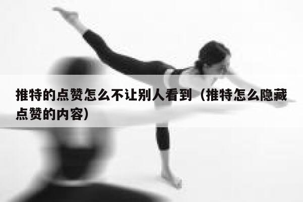 推特的点赞怎么不让别人看到（推特怎么隐藏点赞的内容） 第1张