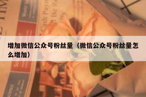 增加微信公众号粉丝量(微信公众号粉丝量怎么增加) 第1张 增加微信公众号粉丝量(微信公众号粉丝量怎么增加) 第1张