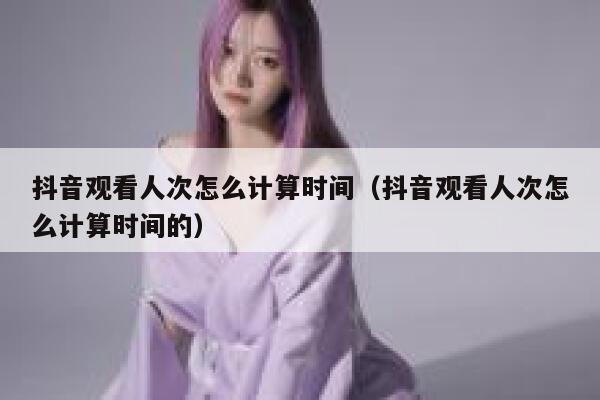 抖音观看人次怎么计算时间（抖音观看人次怎么计算时间的） 第1张
