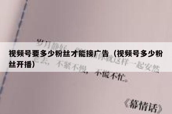 视频号要多少粉丝才能接广告(视频号多少粉丝开播) 第1张 视频号要多少粉丝才能接广告(视频号多少粉丝开播) 第1张