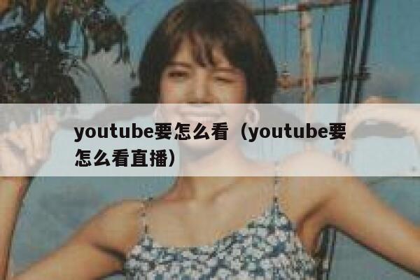 youtube要怎么看（youtube要怎么看直播） 第1张