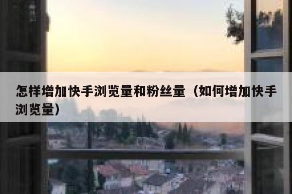 怎样增加快手浏览量和粉丝量（如何增加快手浏览量） 第1张
