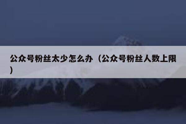 公众号粉丝太少怎么办(公众号粉丝人数上限) 第1张 公众号粉丝太少怎么办(公众号粉丝人数上限) 第1张