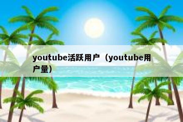 youtube活跃用户（youtube用户量） 第1张