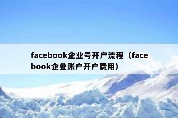 facebook企业号开户流程(facebook企业账户开户费用) 第1张 facebook企业号开户流程(facebook企业账户开户费用) 第1张