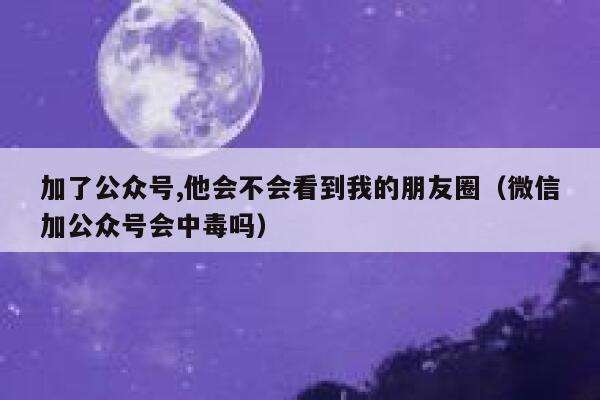 加了公众号,他会不会看到我的朋友圈(微信加公众号会中毒吗) 第1张 加了公众号,他会不会看到我的朋友圈(微信加公众号会中毒吗) 第1张