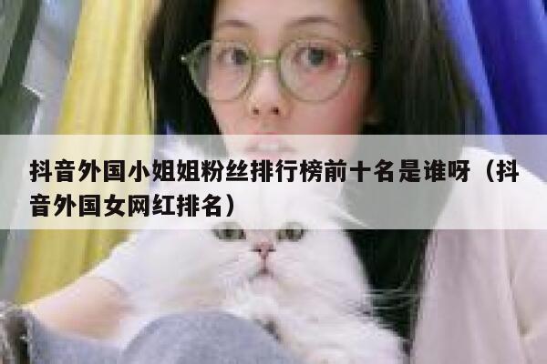 抖音外国小姐姐粉丝排行榜前十名是谁呀（抖音外国女网红排名） 第1张