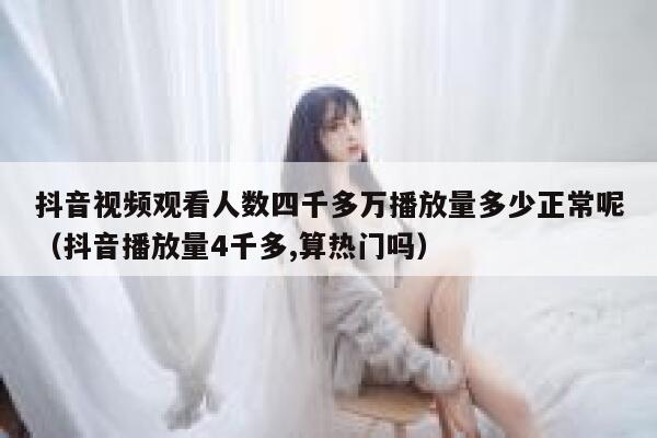 抖音视频观看人数四千多万播放量多少正常呢（抖音播放量4千多,算热门吗） 第1张