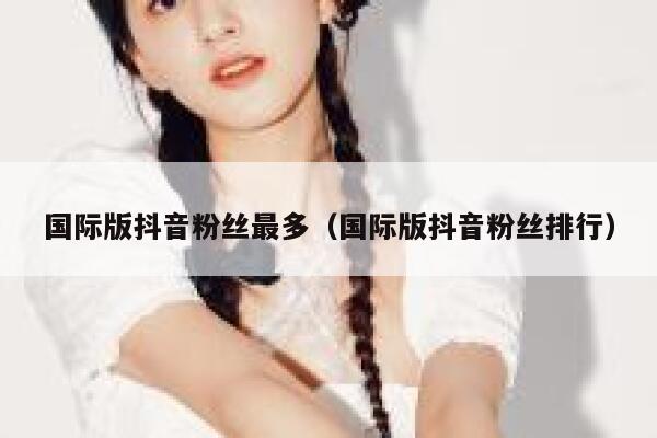 国际版抖音粉丝最多（国际版抖音粉丝排行） 第1张