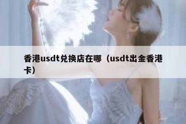 香港usdt兑换店在哪（usdt出金香港卡） 第1张