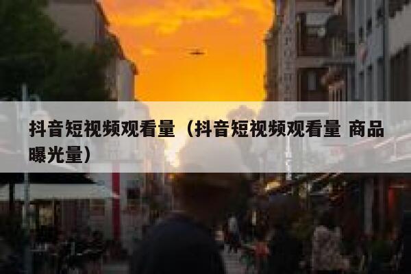 抖音短视频观看量(抖音短视频观看量 商品曝光量) 第1张 抖音短视频观看量(抖音短视频观看量 商品曝光量) 第1张