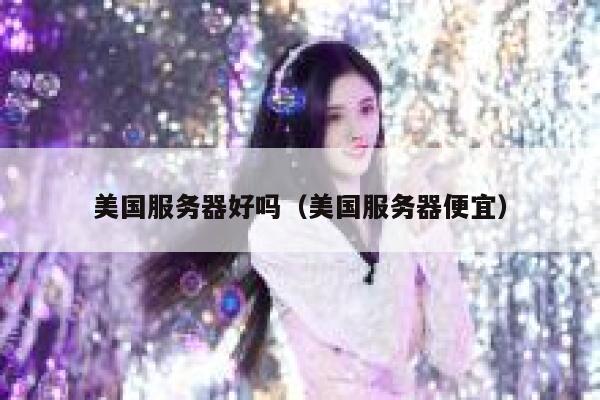 美国服务器好吗(美国服务器便宜) 第1张 美国服务器好吗(美国服务器便宜) 第1张