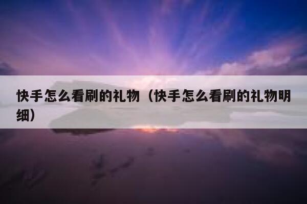 快手怎么看刷的礼物(快手怎么看刷的礼物明细) 第1张 快手怎么看刷的礼物(快手怎么看刷的礼物明细) 第1张