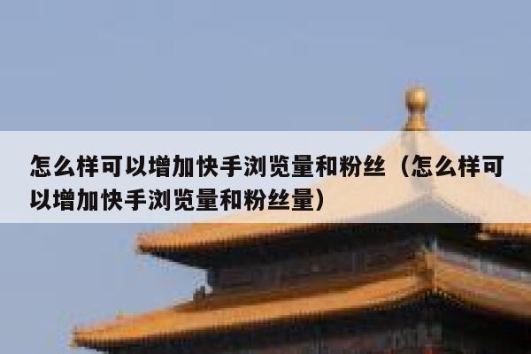 怎么样可以增加快手浏览量和粉丝(怎么样可以增加快手浏览量和粉丝量) 第1张 怎么样可以增加快手浏览量和粉丝(怎么样可以增加快手浏览量和粉丝量) 第1张
