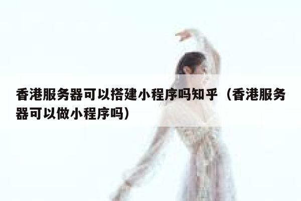 香港服务器可以搭建小程序吗知乎(香港服务器可以做小程序吗) 第1张 香港服务器可以搭建小程序吗知乎(香港服务器可以做小程序吗) 第1张