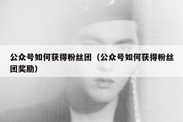公众号如何获得粉丝团（公众号如何获得粉丝团奖励） 第1张