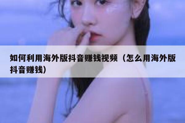 如何利用海外版抖音赚钱视频(怎么用海外版抖音赚钱) 第1张 如何利用海外版抖音赚钱视频(怎么用海外版抖音赚钱) 第1张