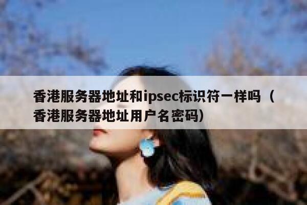 香港服务器地址和ipsec标识符一样吗(香港服务器地址用户名密码) 第1张 香港服务器地址和ipsec标识符一样吗(香港服务器地址用户名密码) 第1张