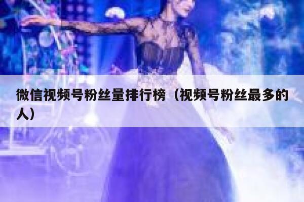 微信视频号粉丝量排行榜（视频号粉丝最多的人） 第1张
