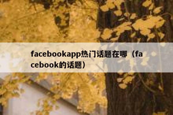 facebookapp热门话题在哪（facebook的话题） 第1张