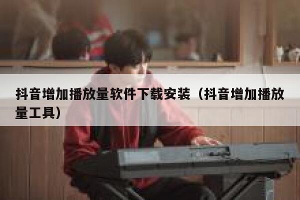 抖音增加播放量软件下载安装（抖音增加播放量工具） 第1张