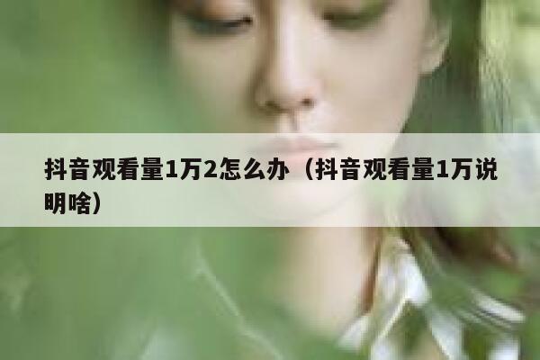 抖音观看量1万2怎么办（抖音观看量1万说明啥） 第1张