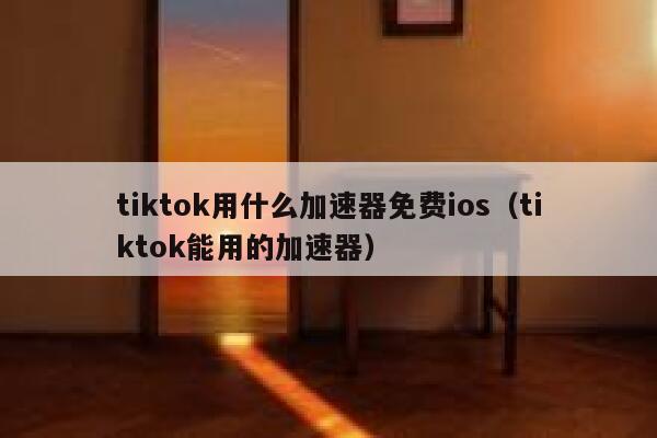 tiktok用什么加速器免费ios（tiktok能用的加速器） 第1张