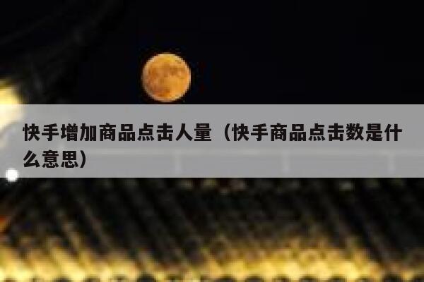 快手增加商品点击人量（快手商品点击数是什么意思） 第1张