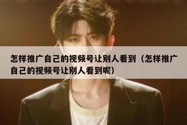 怎样推广自己的视频号让别人看到（怎样推广自己的视频号让别人看到呢） 第1张