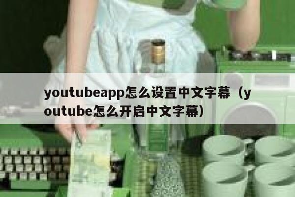 youtubeapp怎么设置中文字幕（youtube怎么开启中文字幕） 第1张