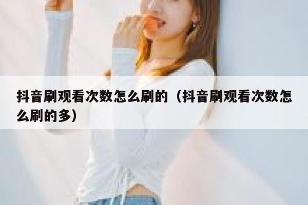 抖音刷观看次数怎么刷的（抖音刷观看次数怎么刷的多） 第1张