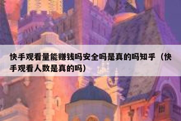 快手观看量能赚钱吗安全吗是真的吗知乎（快手观看人数是真的吗） 第1张
