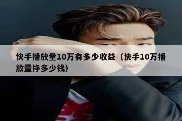 快手播放量10万有多少收益（快手10万播放量挣多少钱） 第1张