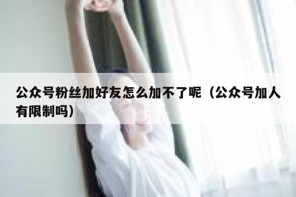 公众号粉丝加好友怎么加不了呢（公众号加人有限制吗） 第1张