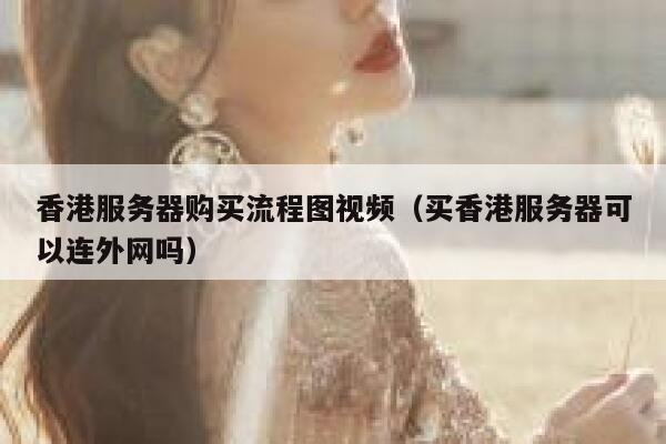 香港服务器购买流程图视频（买香港服务器可以连外网吗） 第1张
