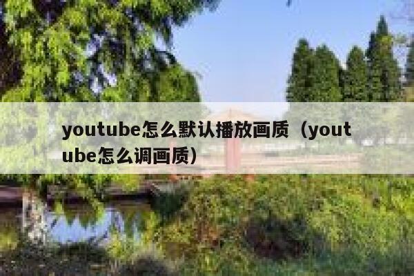 youtube怎么默认播放画质(youtube怎么调画质) 第1张 youtube怎么默认播放画质(youtube怎么调画质) 第1张