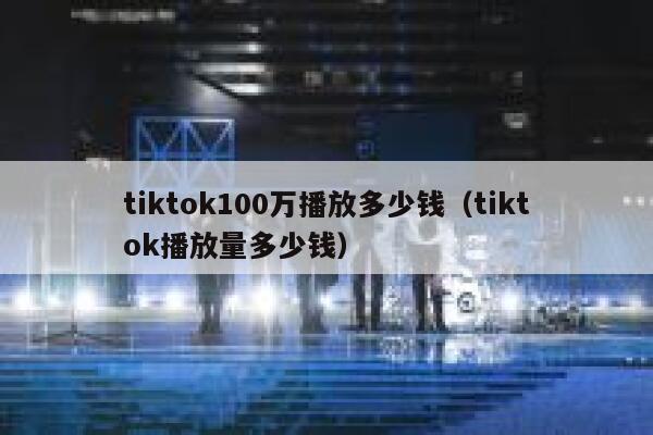 tiktok100万播放多少钱（tiktok播放量多少钱） 第1张