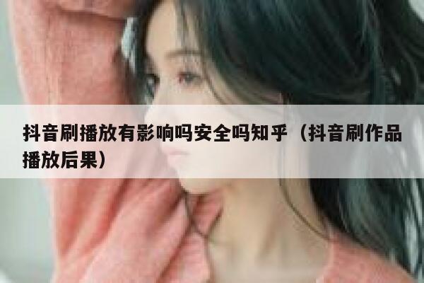 抖音刷播放有影响吗安全吗知乎（抖音刷作品播放后果） 第1张
