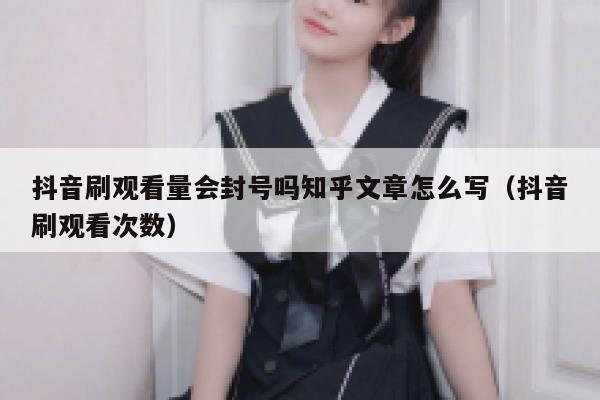 抖音刷观看量会封号吗知乎文章怎么写（抖音刷观看次数） 第1张