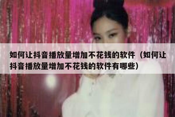 如何让抖音播放量增加不花钱的软件（如何让抖音播放量增加不花钱的软件有哪些） 第1张