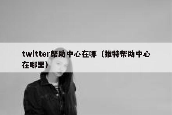 twitter帮助中心在哪（推特帮助中心在哪里） 第1张