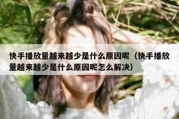 快手播放量越来越少是什么原因呢（快手播放量越来越少是什么原因呢怎么解决） 第1张