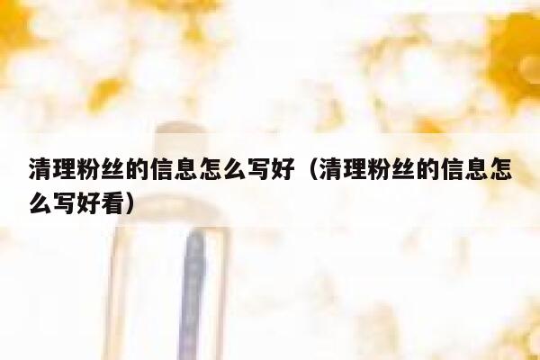 清理粉丝的信息怎么写好（清理粉丝的信息怎么写好看） 第1张