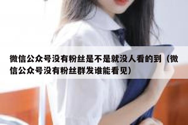 微信公众号没有粉丝是不是就没人看的到（微信公众号没有粉丝群发谁能看见） 第1张