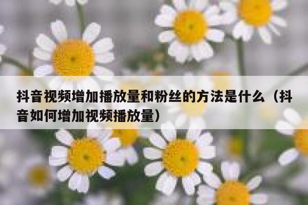 抖音视频增加播放量和粉丝的方法是什么（抖音如何增加视频播放量） 第1张