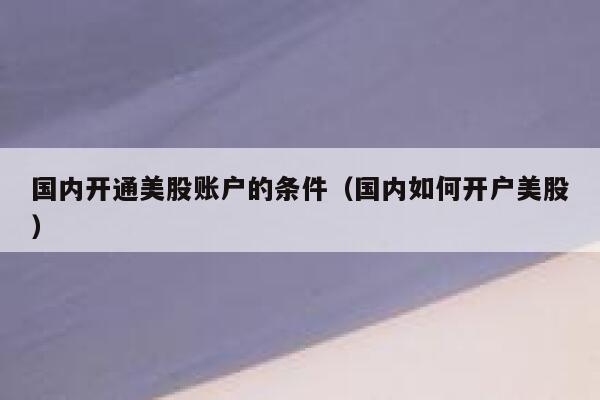 国内开通美股账户的条件(国内如何开户美股) 第1张 国内开通美股账户的条件(国内如何开户美股) 第1张
