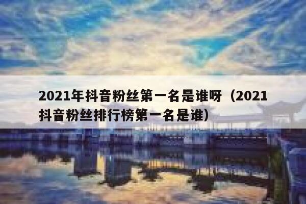 2021年抖音粉丝第一名是谁呀(2021抖音粉丝排行榜第一名是谁) 第1张 2021年抖音粉丝第一名是谁呀(2021抖音粉丝排行榜第一名是谁) 第1张